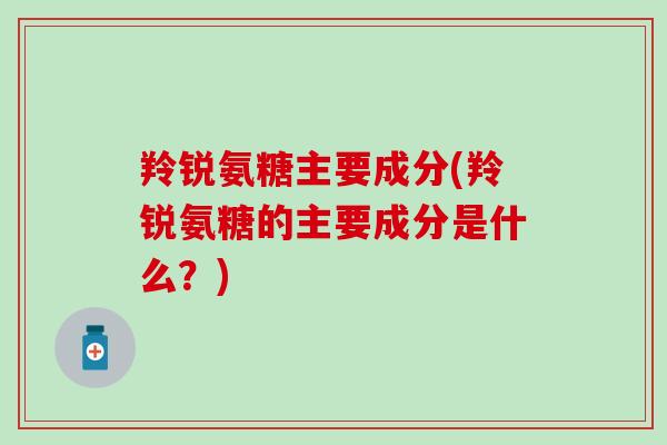 羚锐氨糖主要成分(羚锐氨糖的主要成分是什么？)-第1张图片-氨糖科普网