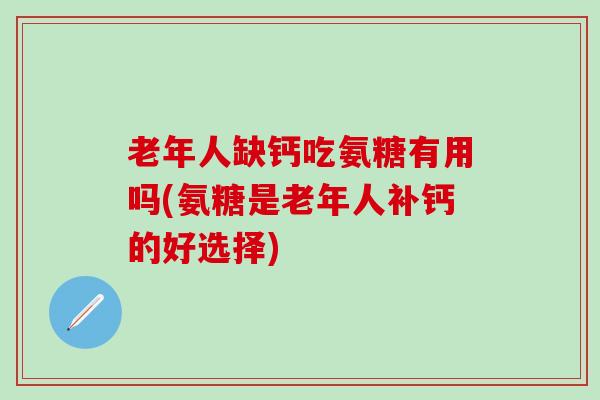 老年人缺钙吃氨糖有用吗(氨糖是老年人补钙的好选择)-第1张图片-氨糖科普网