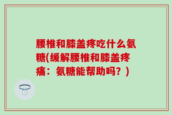 腰椎和膝盖疼吃什么氨糖(缓解腰椎和膝盖疼痛:氨糖能帮助吗?)-第1张图片-氨糖科普网 腰椎和膝盖疼吃什么氨糖(缓解腰椎和膝盖疼痛:氨糖能帮助吗?)-第1张图片-氨糖科普网