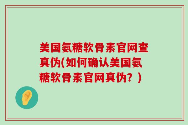 美国氨糖软骨素官网查真伪(如何确认美国氨糖软骨素官网真伪?)-第1张图片-氨糖科普网 美国氨糖软骨素官网查真伪(如何确认美国氨糖软骨素官网真伪?)-第1张图片-氨糖科普网