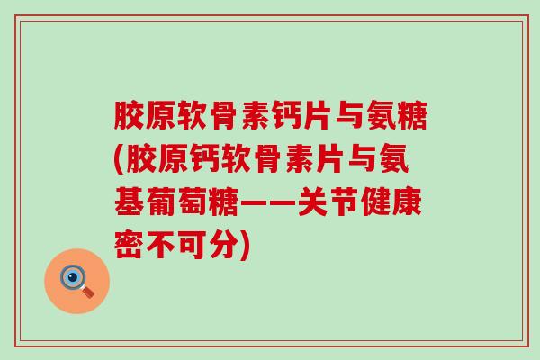 胶原软骨素钙片与氨糖(胶原钙软骨素片与氨基葡萄糖——关节健康密不可分)-第1张图片-氨糖科普网
