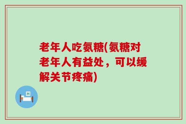 老年人吃氨糖(氨糖对老年人有益处,可以缓解关节疼痛)-第1张图片-氨糖科普网 老年人吃氨糖(氨糖对老年人有益处,可以缓解关节疼痛)-第1张图片-氨糖科普网