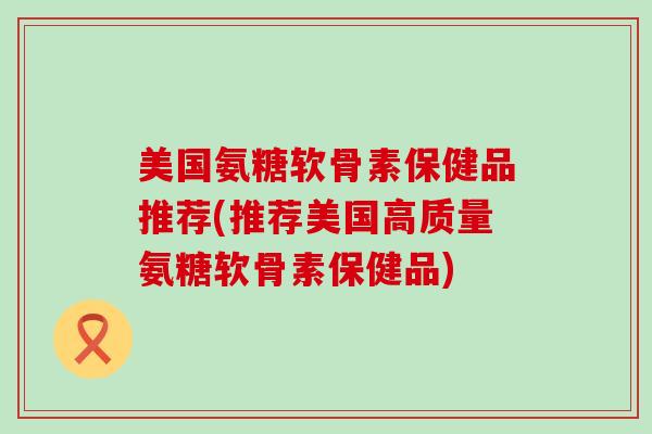 美国氨糖软骨素保健品推荐(推荐美国高质量氨糖软骨素保健品)-第1张图片-氨糖科普网