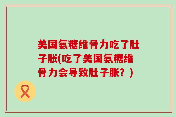 美国氨糖维骨力吃了肚子胀(吃了美国氨糖维骨力会导致肚子胀?)-第1张图片-氨糖科普网 美国氨糖维骨力吃了肚子胀(吃了美国氨糖维骨力会导致肚子胀?)-第1张图片-氨糖科普网