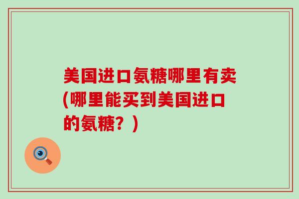 美国进口氨糖哪里有卖(哪里能买到美国进口的氨糖?)-第1张图片-氨糖科普网 美国进口氨糖哪里有卖(哪里能买到美国进口的氨糖?)-第1张图片-氨糖科普网