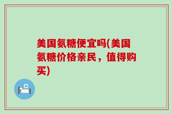 美国氨糖便宜吗(美国氨糖价格亲民,值得购买)-第1张图片-氨糖科普网 美国氨糖便宜吗(美国氨糖价格亲民,值得购买)-第1张图片-氨糖科普网