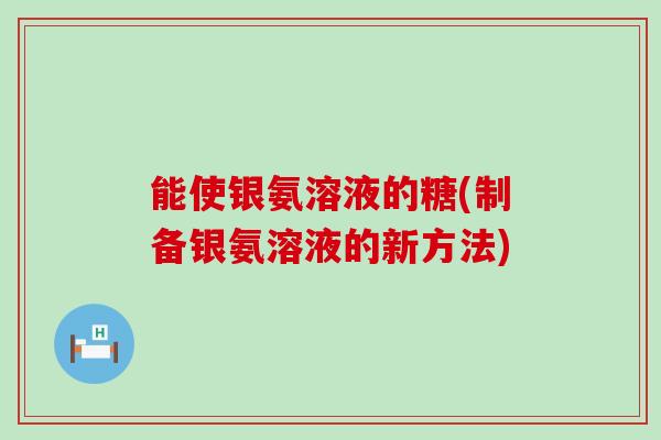 能使银氨溶液的糖(制备银氨溶液的新方法)-第1张图片-氨糖科普网 能使银氨溶液的糖(制备银氨溶液的新方法)-第1张图片-氨糖科普网