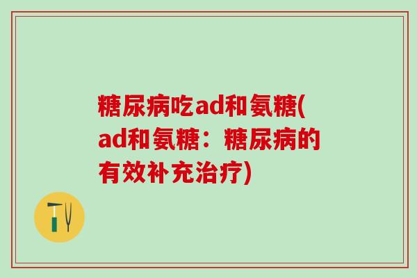糖尿病吃ad和氨糖(ad和氨糖:糖尿病的有效补充治疗)-第1张图片-氨糖科普网 糖尿病吃ad和氨糖(ad和氨糖:糖尿病的有效补充治疗)-第1张图片-氨糖科普网