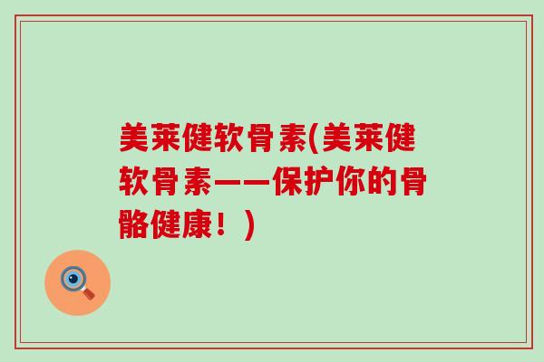 美莱健软骨素(美莱健软骨素——保护你的骨骼健康!)-第1张图片-氨糖科普网 美莱健软骨素(美莱健软骨素——保护你的骨骼健康!)-第1张图片-氨糖科普网