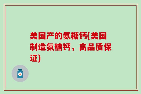 美国产的氨糖钙(美国制造氨糖钙,高品质保证)-第1张图片-氨糖科普网 美国产的氨糖钙(美国制造氨糖钙,高品质保证)-第1张图片-氨糖科普网