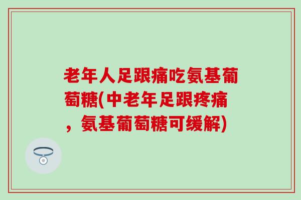 老年人足跟痛吃氨基葡萄糖(中老年足跟疼痛,氨基葡萄糖可缓解)-第1张图片-氨糖科普网 老年人足跟痛吃氨基葡萄糖(中老年足跟疼痛,氨基葡萄糖可缓解)-第1张图片-氨糖科普网