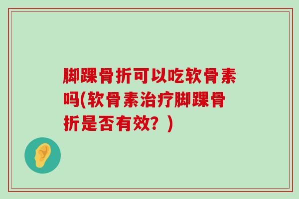 脚踝骨折可以吃软骨素吗(软骨素治疗脚踝骨折是否有效?)-第1张图片-氨糖科普网 脚踝骨折可以吃软骨素吗(软骨素治疗脚踝骨折是否有效?)-第1张图片-氨糖科普网