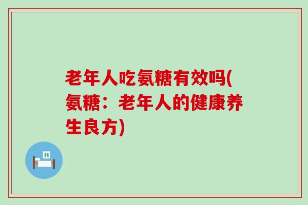 老年人吃氨糖有效吗(氨糖:老年人的健康养生良方)-第1张图片-氨糖科普网 老年人吃氨糖有效吗(氨糖:老年人的健康养生良方)-第1张图片-氨糖科普网