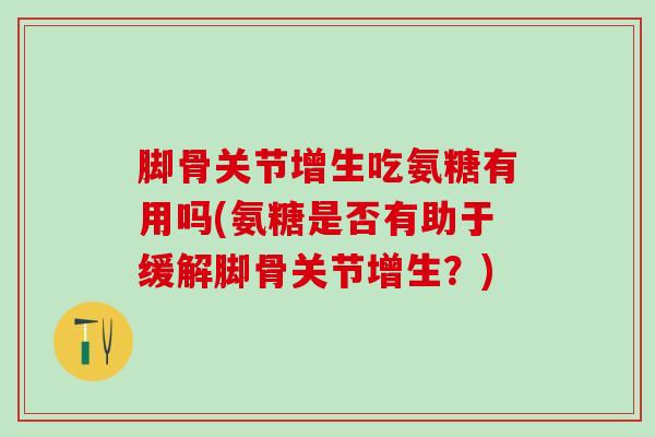 脚骨关节增生吃氨糖有用吗(氨糖是否有助于缓解脚骨关节增生?)-第1张图片-氨糖科普网 脚骨关节增生吃氨糖有用吗(氨糖是否有助于缓解脚骨关节增生?)-第1张图片-氨糖科普网