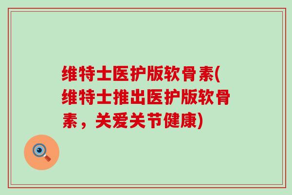 维特士医护版软骨素(维特士推出医护版软骨素,关爱关节健康)-第1张图片-氨糖科普网 维特士医护版软骨素(维特士推出医护版软骨素,关爱关节健康)-第1张图片-氨糖科普网