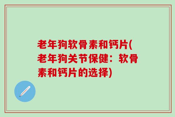 老年狗软骨素和钙片(老年狗关节保健：软骨素和钙片的选择)-第1张图片-氨糖科普网