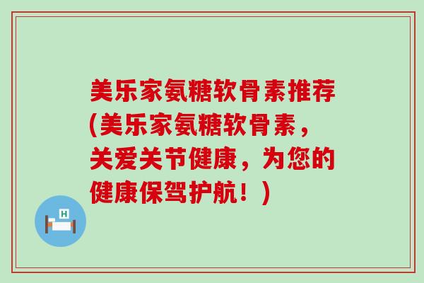 美乐家氨糖软骨素推荐(美乐家氨糖软骨素,关爱关节健康,为您的健康保驾护航!)-第1张图片-氨糖科普网 美乐家氨糖软骨素推荐(美乐家氨糖软骨素,关爱关节健康,为您的健康保驾护航!)-第1张图片-氨糖科普网
