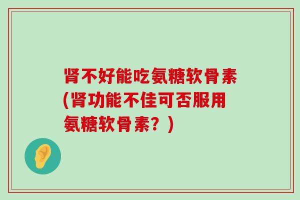肾不好能吃氨糖软骨素(肾功能不佳可否服用氨糖软骨素?)-第1张图片-氨糖科普网 肾不好能吃氨糖软骨素(肾功能不佳可否服用氨糖软骨素?)-第1张图片-氨糖科普网