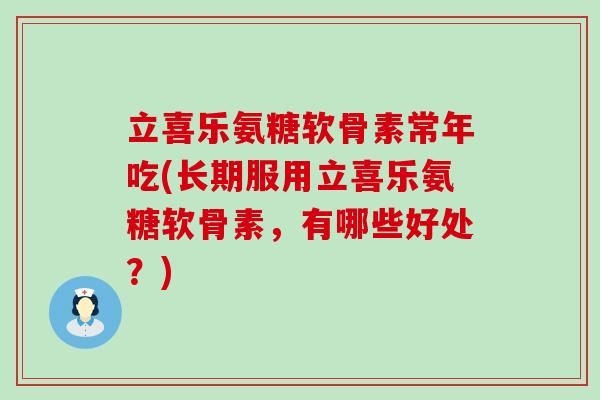 立喜乐氨糖软骨素常年吃(长期服用立喜乐氨糖软骨素,有哪些好处?)-第1张图片-氨糖科普网 立喜乐氨糖软骨素常年吃(长期服用立喜乐氨糖软骨素,有哪些好处?)-第1张图片-氨糖科普网