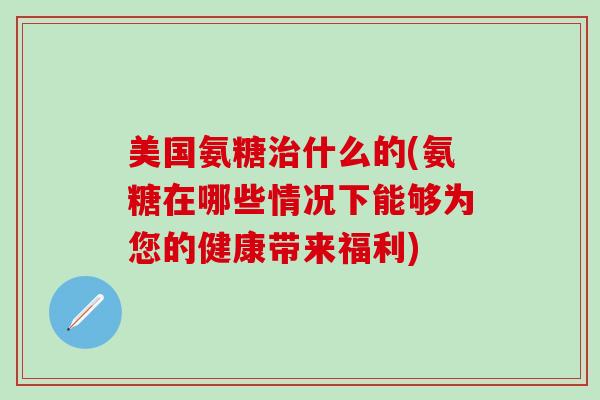 美国氨糖治什么的(氨糖在哪些情况下能够为您的健康带来福利)-第1张图片-氨糖科普网