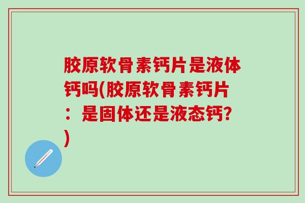 胶原软骨素钙片是液体钙吗(胶原软骨素钙片：是固体还是液态钙？)-第1张图片-氨糖科普网