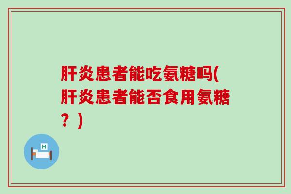 肝炎患者能吃氨糖吗(肝炎患者能否食用氨糖?)-第1张图片-氨糖科普网 肝炎患者能吃氨糖吗(肝炎患者能否食用氨糖?)-第1张图片-氨糖科普网
