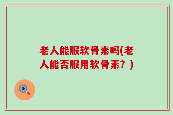 老人能服软骨素吗(老人能否服用软骨素?)-第1张图片-氨糖科普网 老人能服软骨素吗(老人能否服用软骨素?)-第1张图片-氨糖科普网