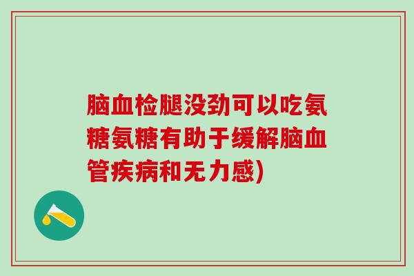 脑血检腿没劲可以吃氨糖氨糖有助于缓解脑血管疾病和无力感)-第1张图片-氨糖科普网 脑血检腿没劲可以吃氨糖氨糖有助于缓解脑血管疾病和无力感)-第1张图片-氨糖科普网
