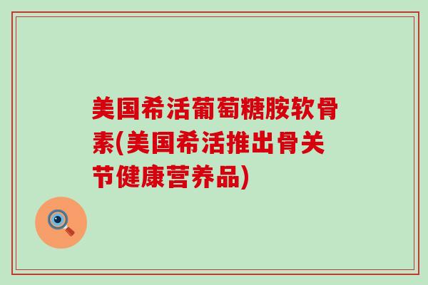 美国希活葡萄糖胺软骨素(美国希活推出骨关节健康营养品)-第1张图片-氨糖科普网 美国希活葡萄糖胺软骨素(美国希活推出骨关节健康营养品)-第1张图片-氨糖科普网