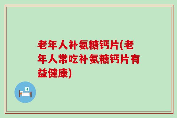 老年人补氨糖钙片(老年人常吃补氨糖钙片有益健康)-第1张图片-氨糖科普网 老年人补氨糖钙片(老年人常吃补氨糖钙片有益健康)-第1张图片-氨糖科普网