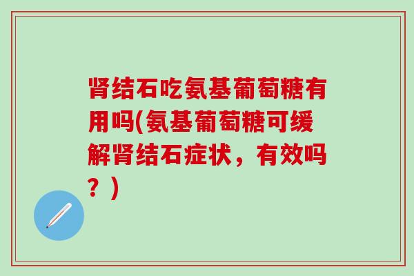 肾结石吃氨基葡萄糖有用吗(氨基葡萄糖可缓解肾结石症状，有效吗？)-第1张图片-氨糖科普网