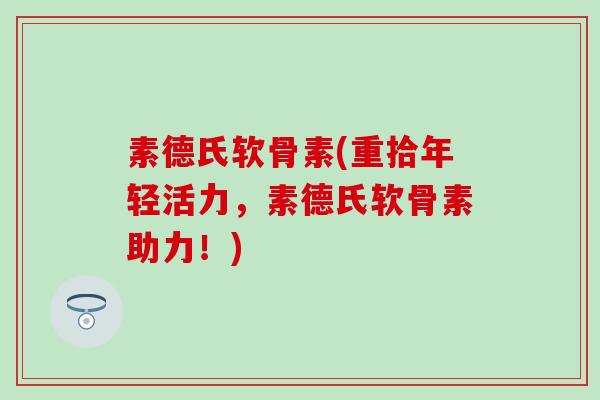 素德氏软骨素(重拾年轻活力,素德氏软骨素助力!)-第1张图片-氨糖科普网 素德氏软骨素(重拾年轻活力,素德氏软骨素助力!)-第1张图片-氨糖科普网