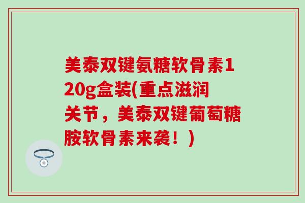 美泰双键氨糖软骨素120g盒装(重点滋润关节,美泰双键葡萄糖胺软骨素来袭!)-第1张图片-氨糖科普网 美泰双键氨糖软骨素120g盒装(重点滋润关节,美泰双键葡萄糖胺软骨素来袭!)-第1张图片-氨糖科普网
