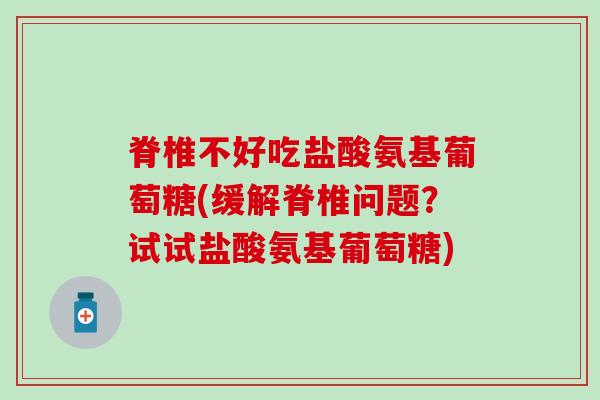 脊椎不好吃盐酸氨基葡萄糖(缓解脊椎问题？试试盐酸氨基葡萄糖)-第1张图片-氨糖科普网