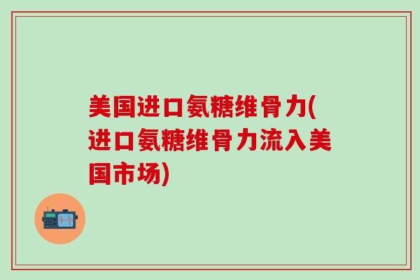 美国进口氨糖维骨力(进口氨糖维骨力流入美国市场)-第1张图片-氨糖科普网