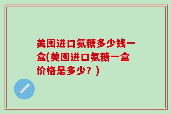 美囤进口氨糖多少钱一盒(美囤进口氨糖一盒价格是多少?)-第1张图片-氨糖科普网 美囤进口氨糖多少钱一盒(美囤进口氨糖一盒价格是多少?)-第1张图片-氨糖科普网