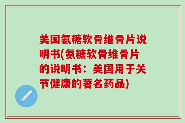 美国氨糖软骨维骨片说明书(氨糖软骨维骨片的说明书:美国用于关节健康的著名药品)-第1张图片-氨糖科普网 美国氨糖软骨维骨片说明书(氨糖软骨维骨片的说明书:美国用于关节健康的著名药品)-第1张图片-氨糖科普网