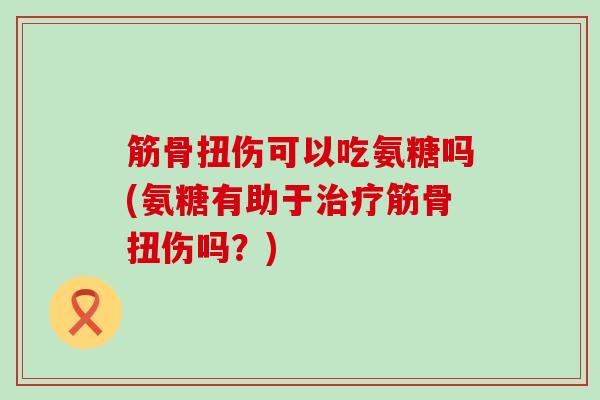 筋骨扭伤可以吃氨糖吗(氨糖有助于治疗筋骨扭伤吗？)-第1张图片-氨糖科普网