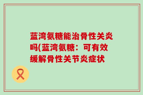 蓝湾氨糖能治骨性关炎吗(蓝湾氨糖:可有效缓解骨性关节炎症状-第1张图片-氨糖科普网 蓝湾氨糖能治骨性关炎吗(蓝湾氨糖:可有效缓解骨性关节炎症状-第1张图片-氨糖科普网