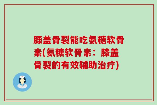 膝盖骨裂能吃氨糖软骨素(氨糖软骨素:膝盖骨裂的有效辅助治疗)-第1张图片-氨糖科普网 膝盖骨裂能吃氨糖软骨素(氨糖软骨素:膝盖骨裂的有效辅助治疗)-第1张图片-氨糖科普网