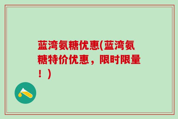 蓝湾氨糖优惠(蓝湾氨糖特价优惠,限时限量!)-第1张图片-氨糖科普网 蓝湾氨糖优惠(蓝湾氨糖特价优惠,限时限量!)-第1张图片-氨糖科普网