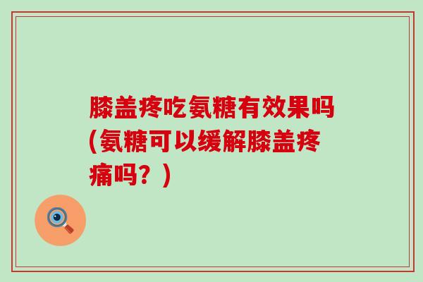 膝盖疼吃氨糖有效果吗(氨糖可以缓解膝盖疼痛吗？)-第1张图片-氨糖科普网