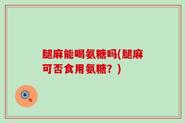腿麻能喝氨糖吗(腿麻可否食用氨糖？)-第1张图片-氨糖科普网