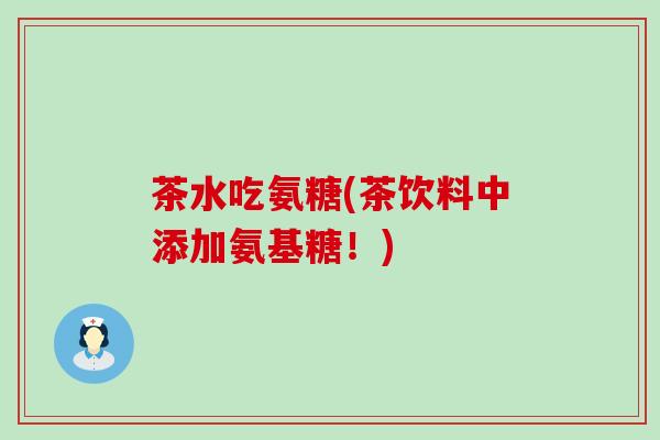 茶水吃氨糖(茶饮料中添加氨基糖!)-第1张图片-氨糖科普网 茶水吃氨糖(茶饮料中添加氨基糖!)-第1张图片-氨糖科普网