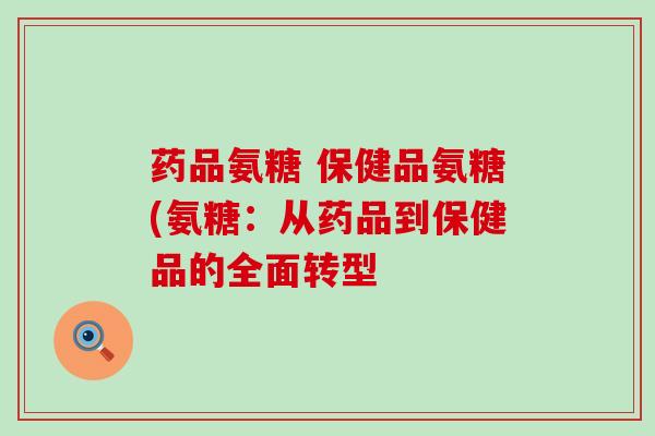 药品氨糖 保健品氨糖(氨糖：从药品到保健品的全面转型-第1张图片-氨糖科普网
