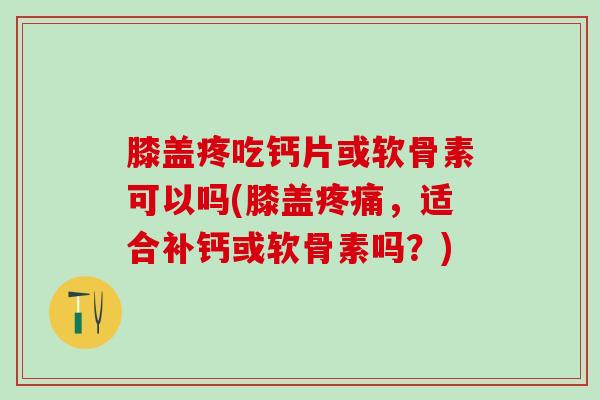 膝盖疼吃钙片或软骨素可以吗(膝盖疼痛,适合补钙或软骨素吗?)-第1张图片-氨糖科普网 膝盖疼吃钙片或软骨素可以吗(膝盖疼痛,适合补钙或软骨素吗?)-第1张图片-氨糖科普网