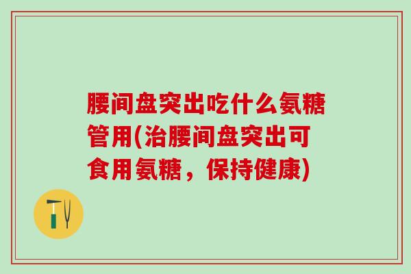 腰间盘突出吃什么氨糖管用(治腰间盘突出可食用氨糖，保持健康)-第1张图片-氨糖科普网