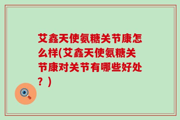 艾鑫天使氨糖关节康怎么样(艾鑫天使氨糖关节康对关节有哪些好处？)-第1张图片-氨糖科普网