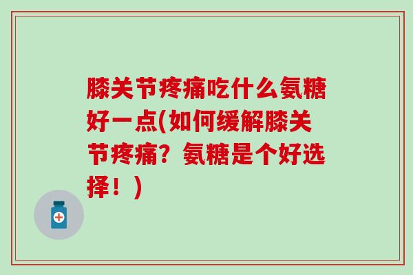 膝关节疼痛吃什么氨糖好一点(如何缓解膝关节疼痛?氨糖是个好选择!)-第1张图片-氨糖科普网 膝关节疼痛吃什么氨糖好一点(如何缓解膝关节疼痛?氨糖是个好选择!)-第1张图片-氨糖科普网