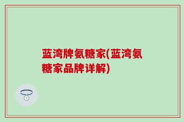蓝湾牌氨糖家(蓝湾氨糖家品牌详解)-第1张图片-氨糖科普网 蓝湾牌氨糖家(蓝湾氨糖家品牌详解)-第1张图片-氨糖科普网